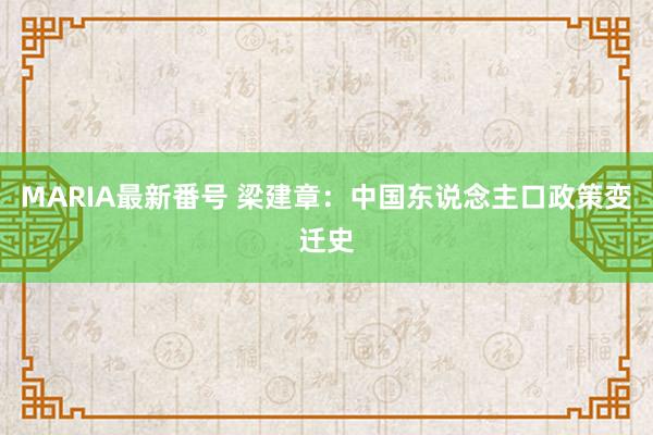 MARIA最新番号 梁建章：中国东说念主口政策变迁史