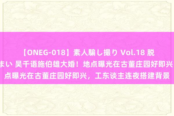 【ONEG-018】素人騙し撮り Vol.18 脱がし屋 美人限定。 三浦まい 吴千语施伯雄大婚！地点曝光在古董庄园好即兴，工东谈主连夜搭建背景