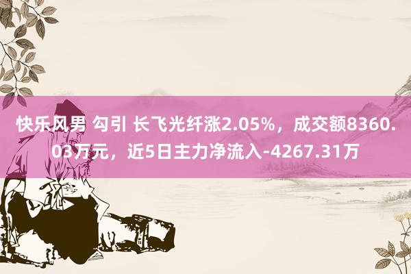 快乐风男 勾引 长飞光纤涨2.05%，成交额8360.03万元，近5日主力净流入-4267.31万