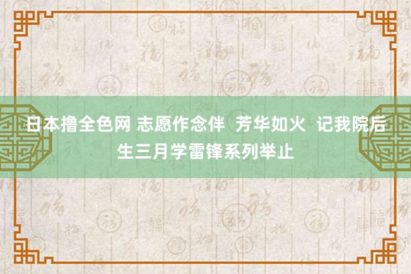 日本撸全色网 志愿作念伴  芳华如火  记我院后生三月学雷锋系列举止