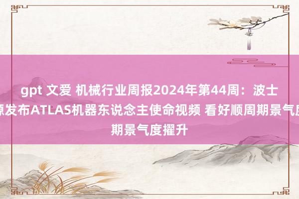 gpt 文爱 机械行业周报2024年第44周:波士顿能源发布ATLAS机器东说念主使命视频 看好顺周期景气度擢升