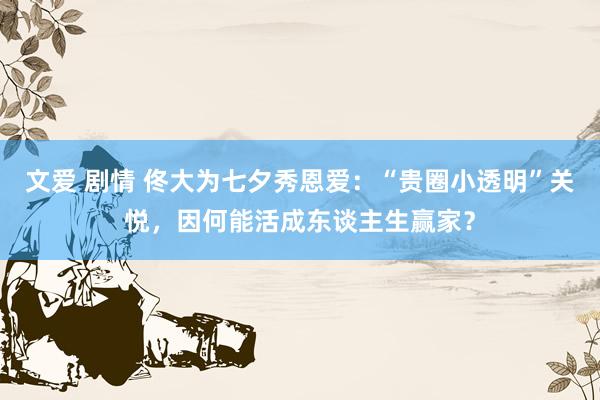 文爱 剧情 佟大为七夕秀恩爱：“贵圈小透明”关悦，因何能活成东谈主生赢家？