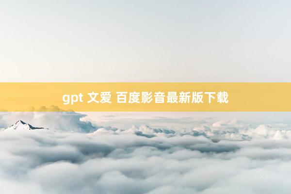gpt 文爱 百度影音最新版下载