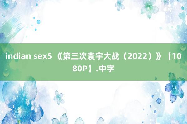 indian sex5 《第三次寰宇大战（2022）》【1080P】.中字