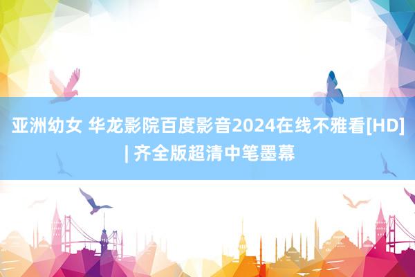 亚洲幼女 华龙影院百度影音2024在线不雅看[HD] | 齐全版超清中笔墨幕