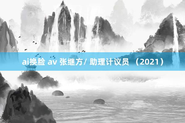 ai换脸 av 张继方/ 助理计议员 （2021）