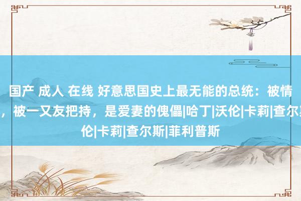 国产 成人 在线 好意思国史上最无能的总统：被情东谈主绑架，被一又友把持，是爱妻的傀儡|哈丁|沃伦|卡莉|查尔斯|菲利普斯