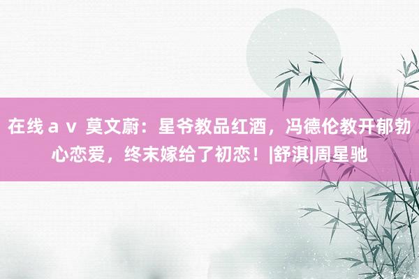 在线ａｖ 莫文蔚：星爷教品红酒，冯德伦教开郁勃心恋爱，终末嫁给了初恋！|舒淇|周星驰