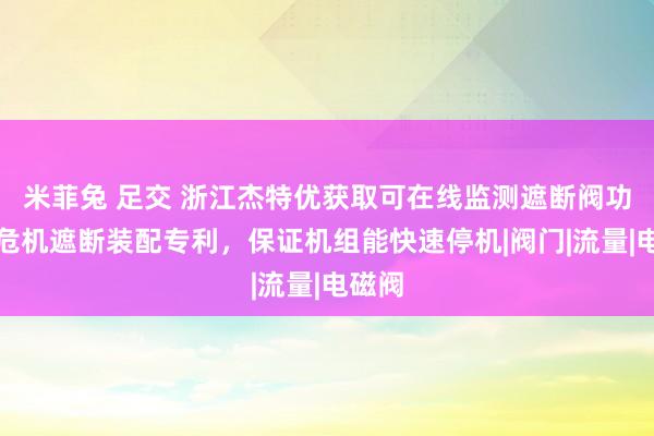 米菲兔 足交 浙江杰特优获取可在线监测遮断阀功能的危机遮断装配专利，保证机组能快速停机|阀门|流量|电磁阀