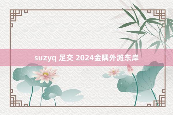 suzyq 足交 2024金隅外滩东岸