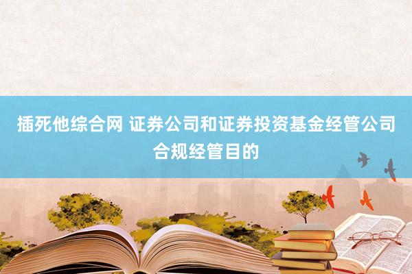 插死他综合网 证券公司和证券投资基金经管公司合规经管目的
