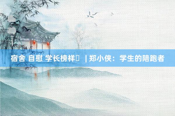 宿舍 自慰 学长榜样㊵ | 郑小侠：学生的陪跑者
