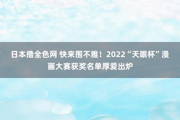 日本撸全色网 快来围不雅！2022“天眼杯”漫画大赛获奖名单厚爱出炉