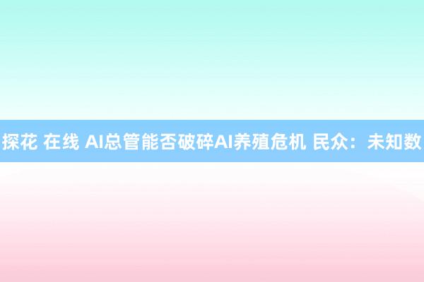 探花 在线 AI总管能否破碎AI养殖危机 民众：未知数
