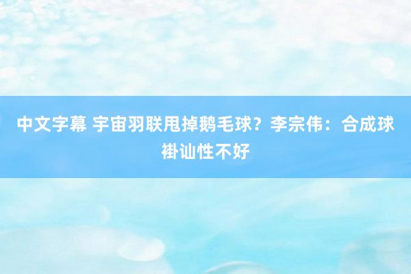 中文字幕 宇宙羽联甩掉鹅毛球？李宗伟：合成球褂讪性不好