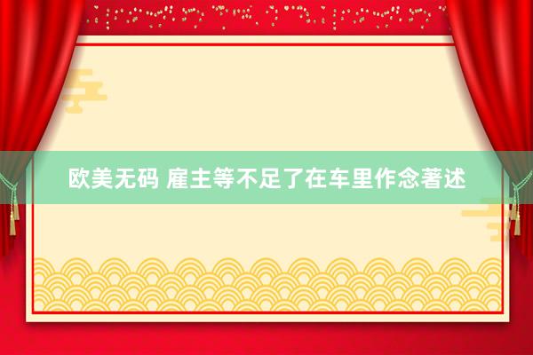 欧美无码 雇主等不足了在车里作念著述
