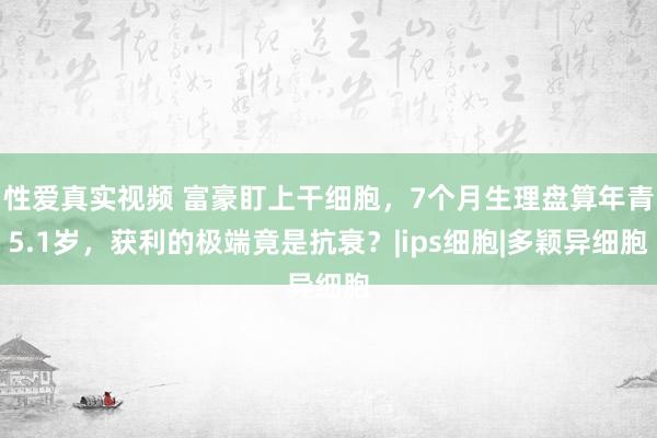 性爱真实视频 富豪盯上干细胞，7个月生理盘算年青5.1岁，获利的极端竟是抗衰？|ips细胞|多颖异细胞