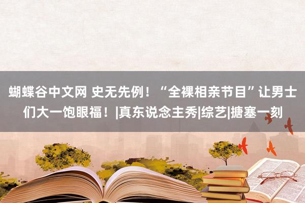 蝴蝶谷中文网 史无先例！“全裸相亲节目”让男士们大一饱眼福！|真东说念主秀|综艺|搪塞一刻