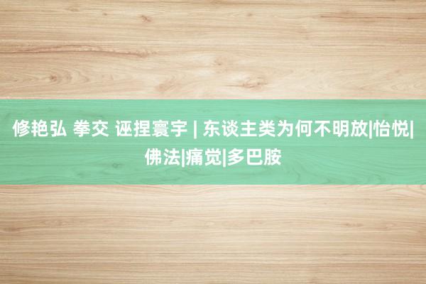 修艳弘 拳交 诬捏寰宇 | 东谈主类为何不明放|怡悦|佛法|痛觉|多巴胺