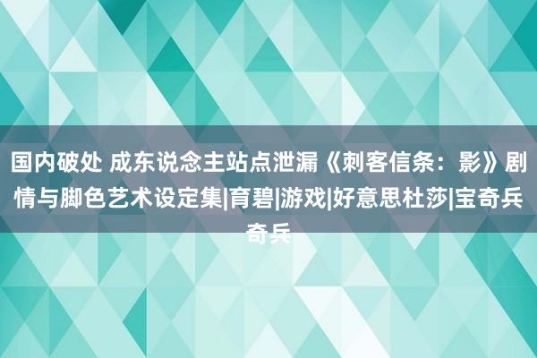 国内破处 成东说念主站点泄漏《刺客信条：影》剧情与脚色艺术设定集|育碧|游戏|好意思杜莎|宝奇兵
