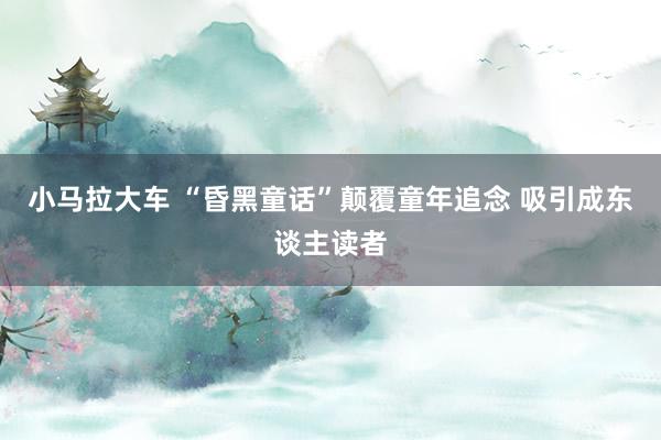 小马拉大车 “昏黑童话”颠覆童年追念 吸引成东谈主读者