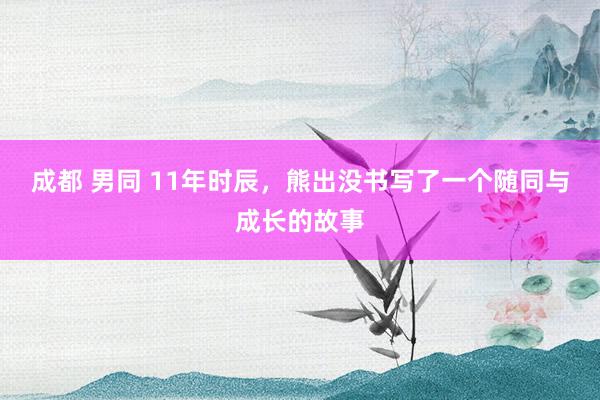成都 男同 11年时辰，熊出没书写了一个随同与成长的故事