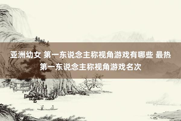 亚洲幼女 第一东说念主称视角游戏有哪些 最热第一东说念主称视角游戏名次