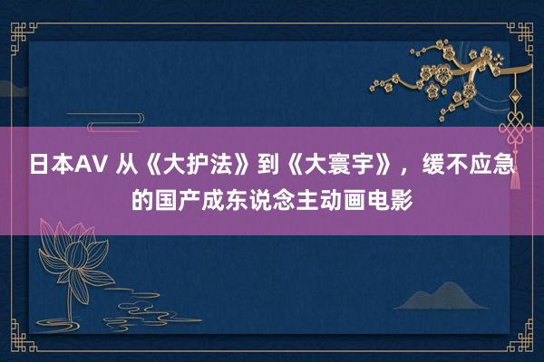 日本AV 从《大护法》到《大寰宇》，缓不应急的国产成东说念主动画电影