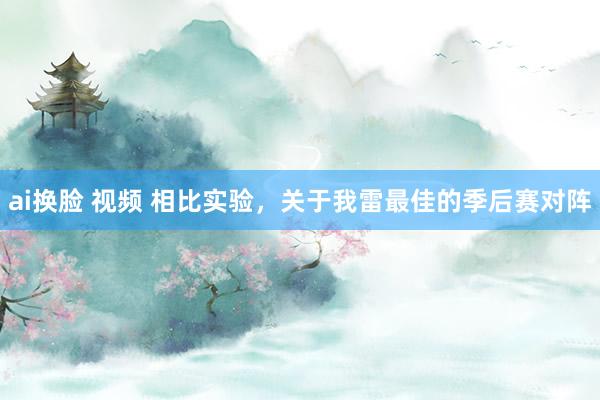 ai换脸 视频 相比实验,关于我雷最佳的季后赛对阵