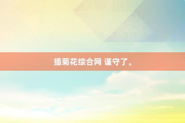 插菊花综合网 谨守了。