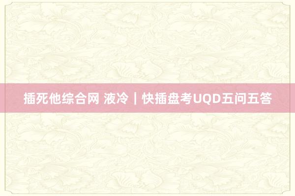 插死他综合网 液冷｜快插盘考UQD五问五答
