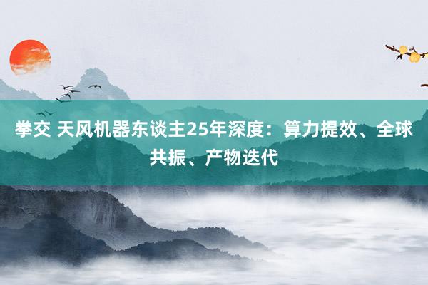 拳交 天风机器东谈主25年深度：算力提效、全球共振、产物迭代