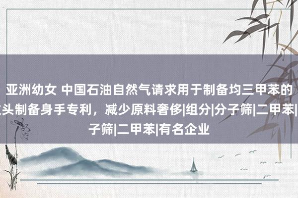 亚洲幼女 中国石油自然气请求用于制备均三甲苯的催化剂过头制备身手专利，减少原料奢侈|组分|分子筛|二甲苯|有名企业