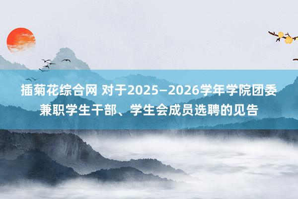 插菊花综合网 对于2025—2026学年学院团委兼职学生干部、学生会成员选聘的见告