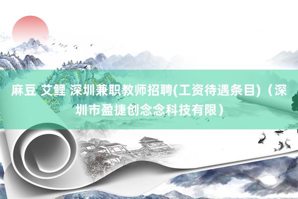 麻豆 艾鲤 深圳兼职教师招聘(工资待遇条目)（深圳市盈捷创念念科技有限）