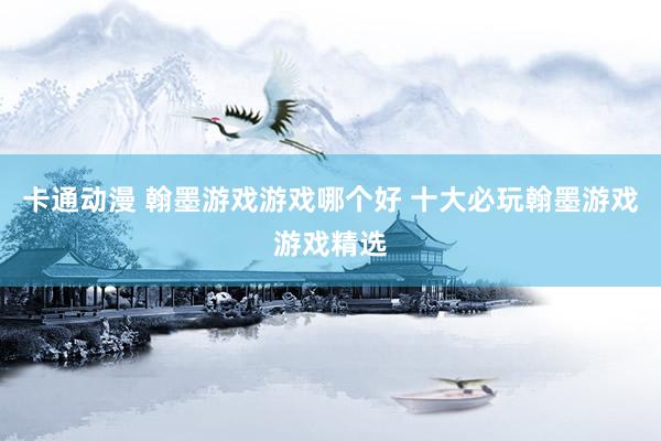 卡通动漫 翰墨游戏游戏哪个好 十大必玩翰墨游戏游戏精选
