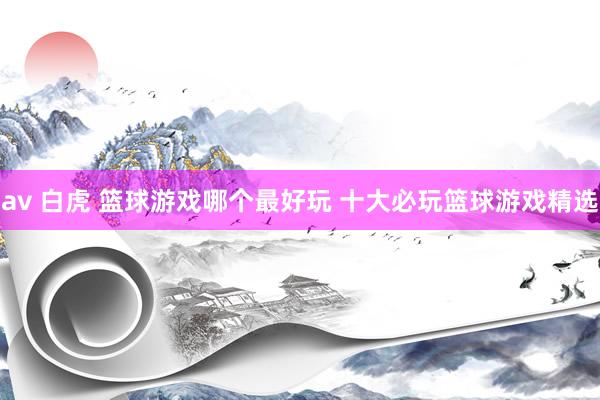 av 白虎 篮球游戏哪个最好玩 十大必玩篮球游戏精选