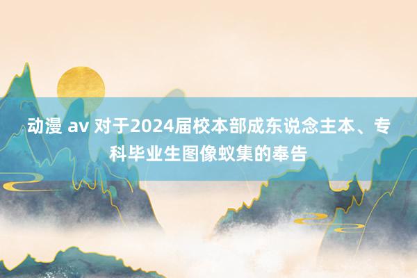动漫 av 对于2024届校本部成东说念主本、专科毕业生图像蚁集的奉告