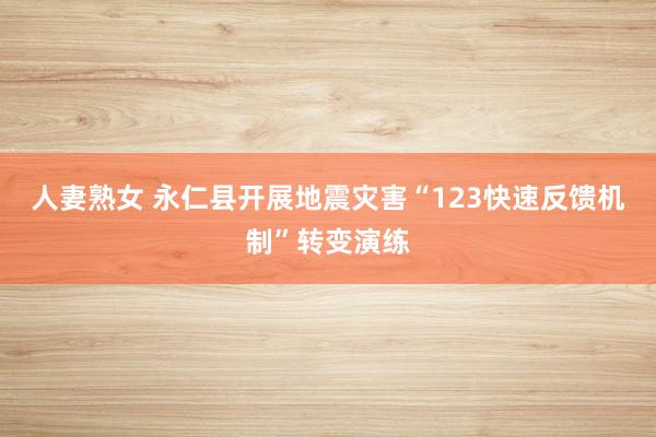 人妻熟女 永仁县开展地震灾害“123快速反馈机制”转变演练