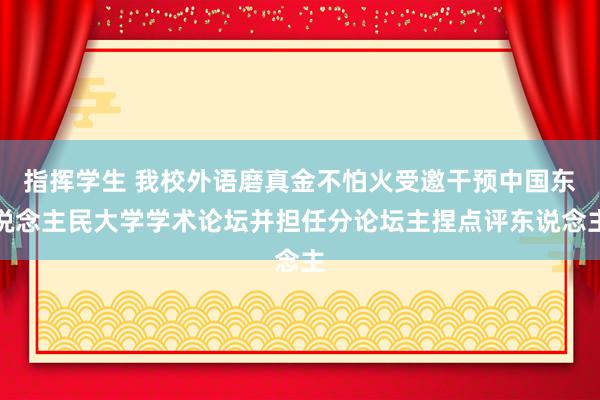 指挥学生 我校外语磨真金不怕火受邀干预中国东说念主民大学学术论坛并担任分论坛主捏点评东说念主