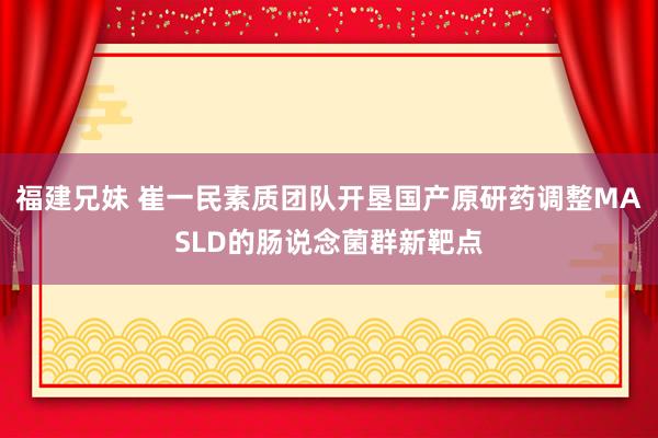 福建兄妹 崔一民素质团队开垦国产原研药调整MASLD的肠说念菌群新靶点