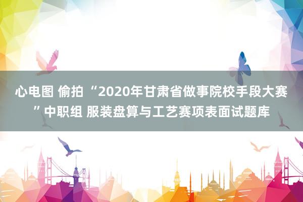 心电图 偷拍 “2020年甘肃省做事院校手段大赛”中职组 服装盘算与工艺赛项表面试题库