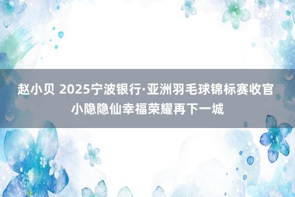赵小贝 2025宁波银行·亚洲羽毛球锦标赛收官 小隐隐仙幸福荣耀再下一城