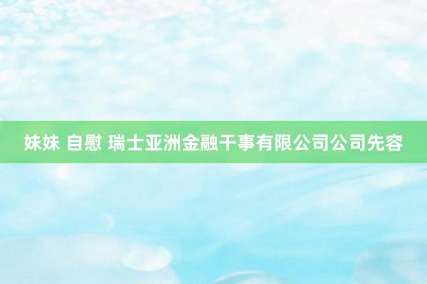 妹妹 自慰 瑞士亚洲金融干事有限公司公司先容