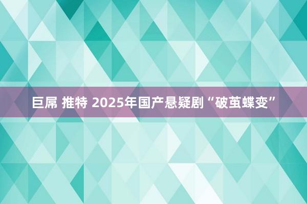 巨屌 推特 2025年国产悬疑剧“破茧蝶变”