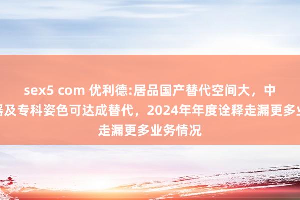 sex5 com 优利德:居品国产替代空间大,中高端仪器及专科姿色可达成替代,2024年年度诠释走漏更多业务情况