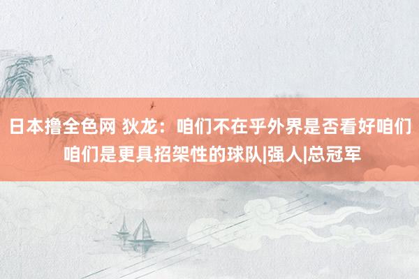 日本撸全色网 狄龙:咱们不在乎外界是否看好咱们 咱们是更具招架性的球队|强人|总冠军