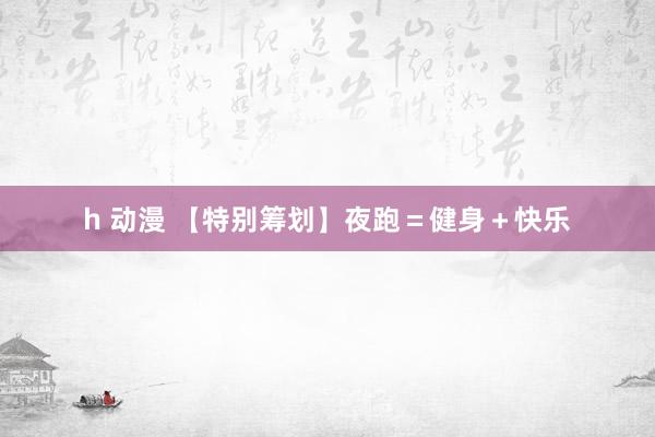 h 动漫 【特别筹划】夜跑＝健身＋快乐