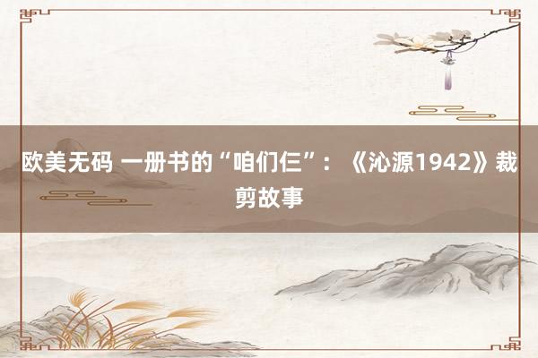 欧美无码 一册书的“咱们仨”：《沁源1942》裁剪故事