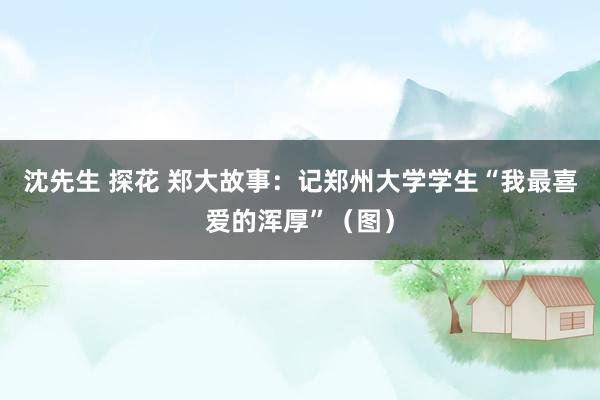 沈先生 探花 郑大故事：记郑州大学学生“我最喜爱的浑厚”（图）